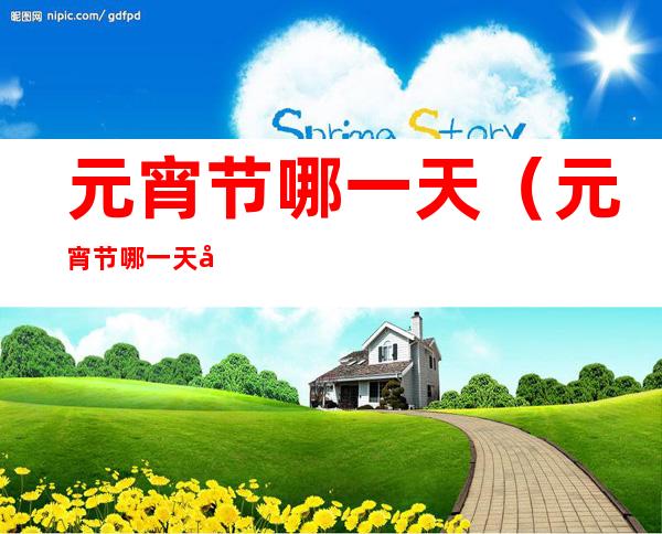 元宵节哪一天(元宵节哪一天吃元宵)
