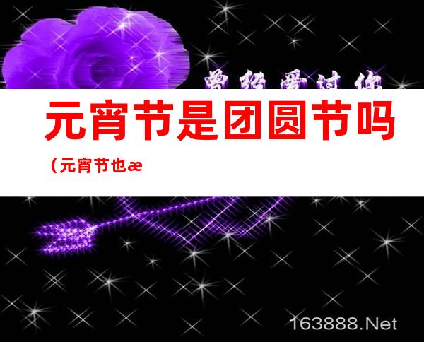 元宵节是团圆节吗(元宵节也是团圆节吗)