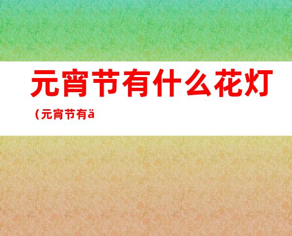 元宵节有什么花灯(元宵节有什么花灯名字)