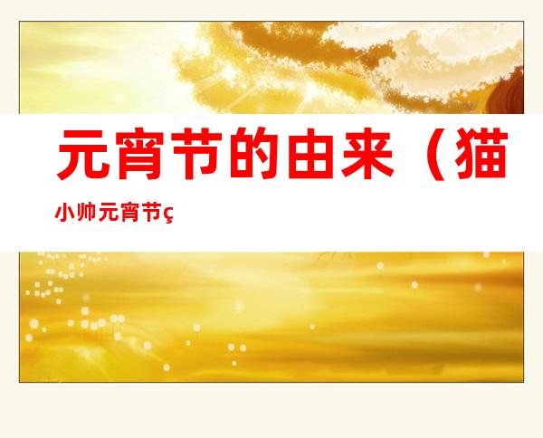 元宵节的由来(猫小帅元宵节的由来)