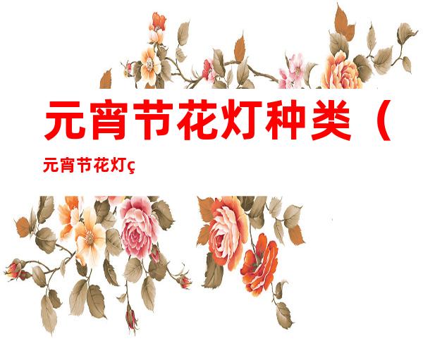 元宵节花灯种类(元宵节花灯种类名称)