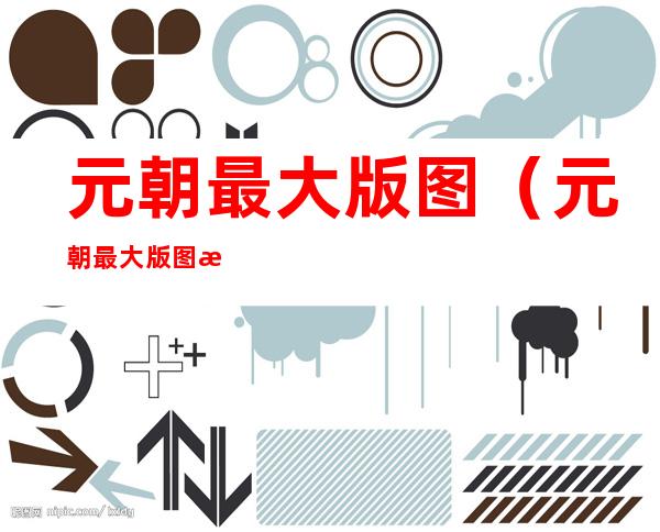 元朝最大版图（元朝最大版图时期）