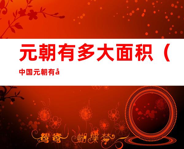元朝有多大面积（中国元朝有多大面积）