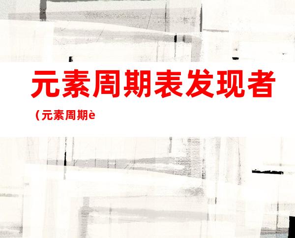 元素周期表发现者(元素周期表发现者 做梦)