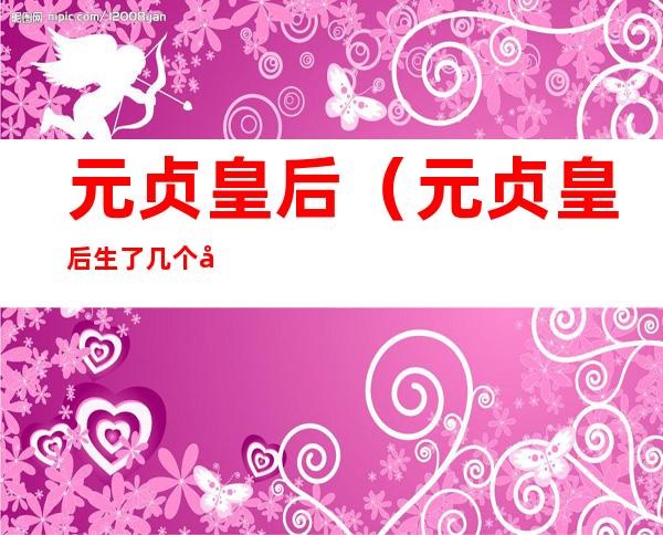 元贞皇后(元贞皇后生了几个孩子)