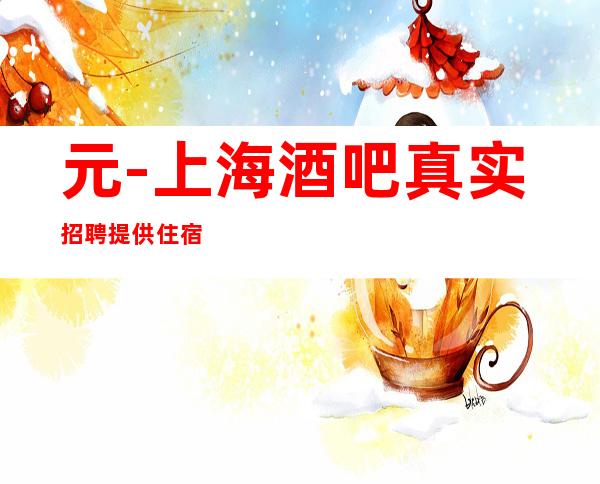 元-上海酒吧真实招聘 提供住宿 不留下任何遗憾。