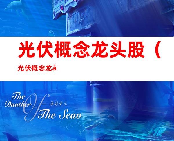 光伏概念龙头股（光伏概念龙头股一览）