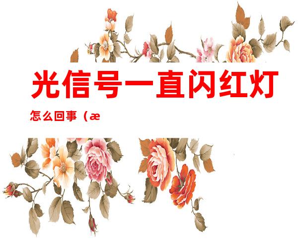 光信号一直闪红灯怎么回事(校园网光信号一直闪红灯怎么回事)