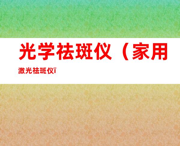 光学祛斑仪(家用激光祛斑仪)