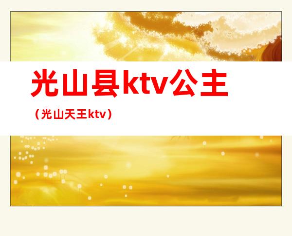 光山县ktv公主（光山天王ktv）