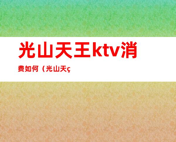 光山天王ktv消费如何(光山天王ktv电话)
