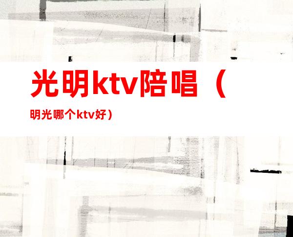 光明ktv陪唱(明光哪个ktv好)