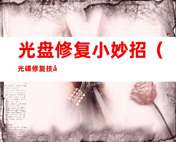 光盘修复小妙招(光碟修复技巧)