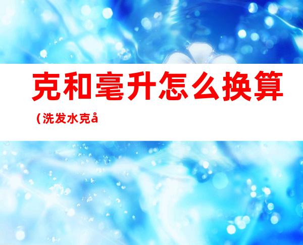 克和毫升怎么换算(洗发水克和毫升怎么换算)