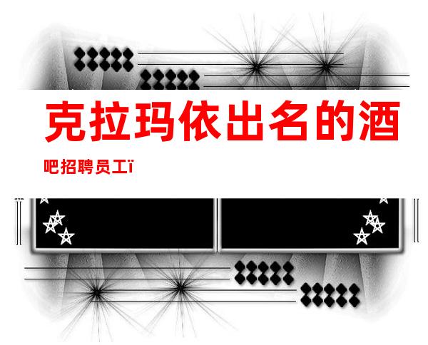 克拉玛依出名的酒吧招聘员工，待遇福利给力，人手供应紧权