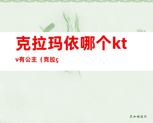克拉玛依哪个ktv有公主(克拉玛依哪个ktv带妹子)