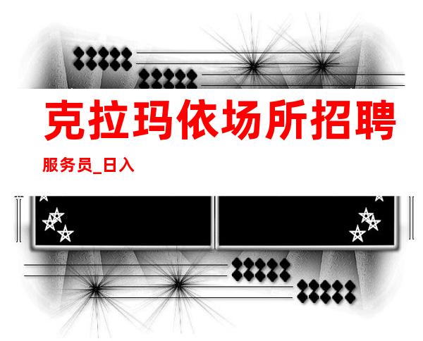 克拉玛依场所招聘服务员_日入10/_生意更好的场所