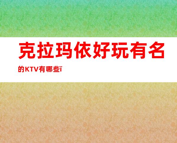 克拉玛依好玩有名的KTV有哪些?-好玩的好玩有名的KTV有哪 – 兰州永登商务KTV