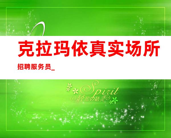 克拉玛依真实场所招聘服务员_生意不用担心_急缺人