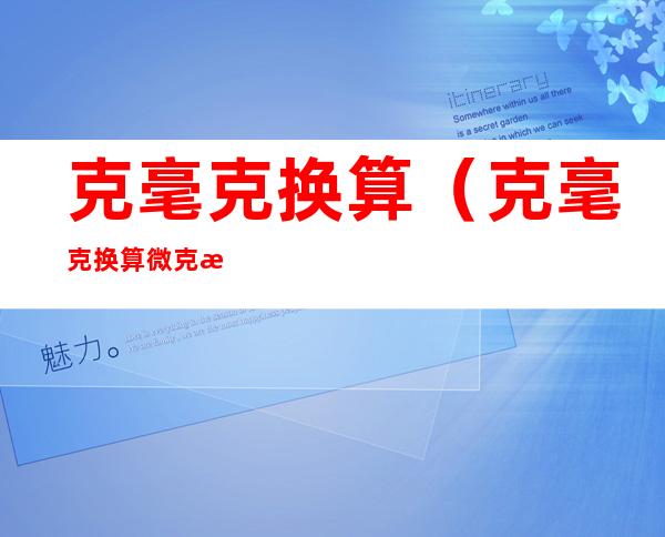 克毫克换算(克毫克换算微克换算)