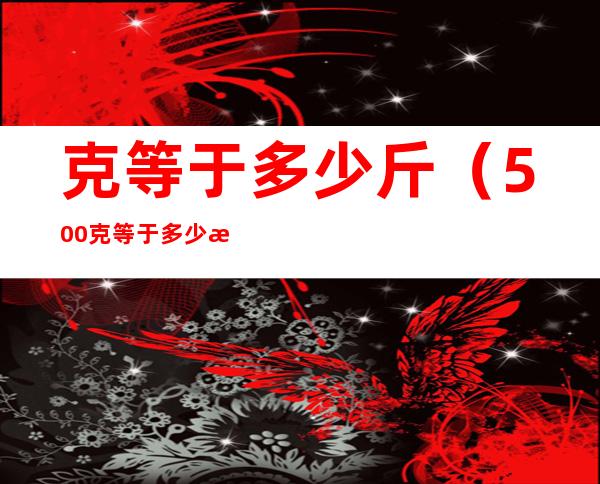 克等于多少斤（500克等于多少斤）