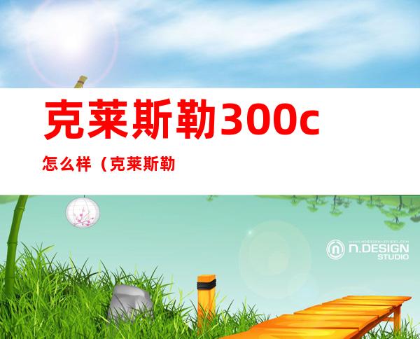 克莱斯勒300c怎么样(克莱斯勒300c怎么样修车贵吗)
