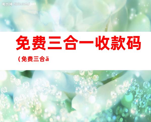 免费三合一收款码(免费三合一收款码不收手续费)