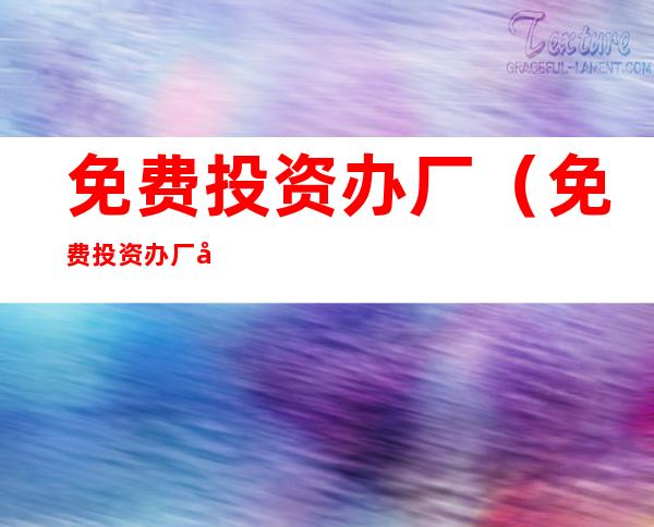 免费投资办厂(免费投资办厂 创业项目)
