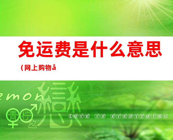 免运费是什么意思(网上购物免运费是什么意思)