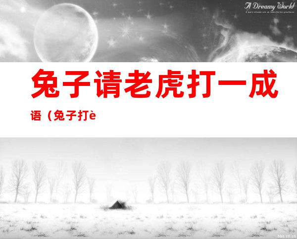 兔子请老虎打一成语(兔子打老虎一个成语)