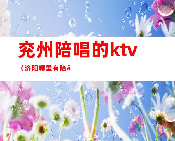 兖州陪唱的ktv(济阳哪里有陪唱的)