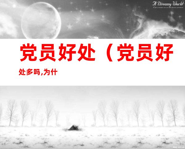 党员好处(党员好处多吗,为什么那么多人都想去)