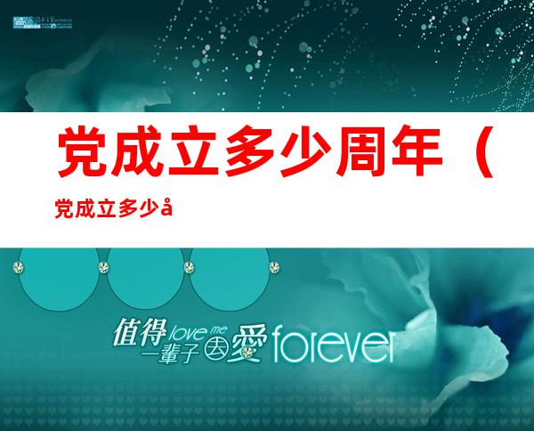 党成立多少周年（党成立多少周年了2020）