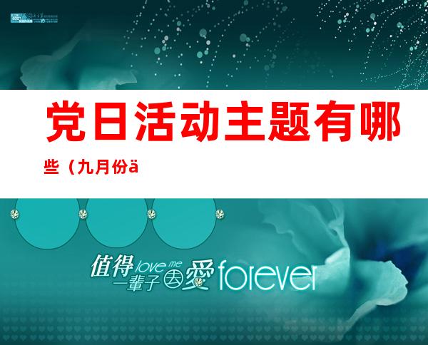 党日活动主题有哪些(九月份主题党日活动主题有哪些)