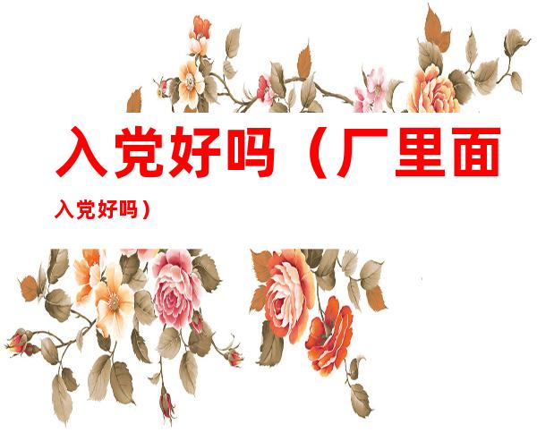入党好吗(厂里面入党好吗)