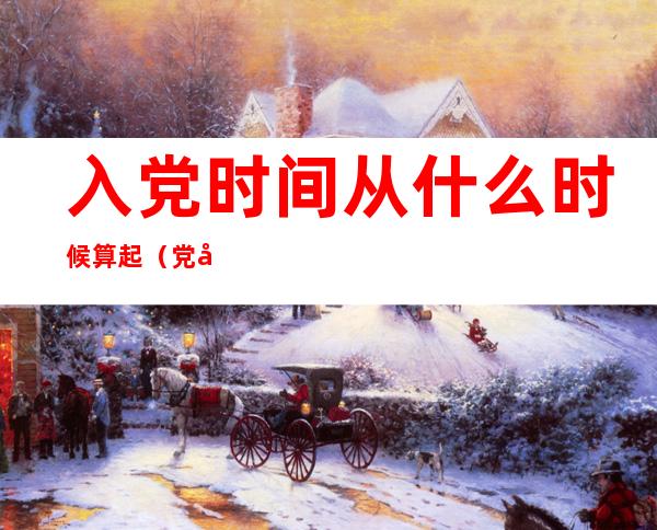 入党时间从什么时候算起(党员入党时间从什么时候算起)