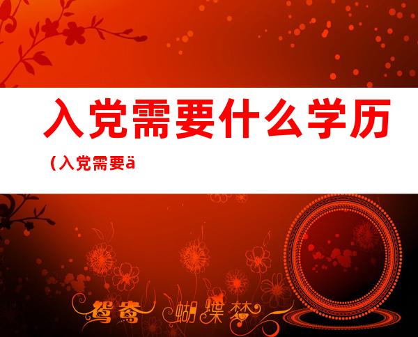 入党需要什么学历(入党需要什么学历证书)