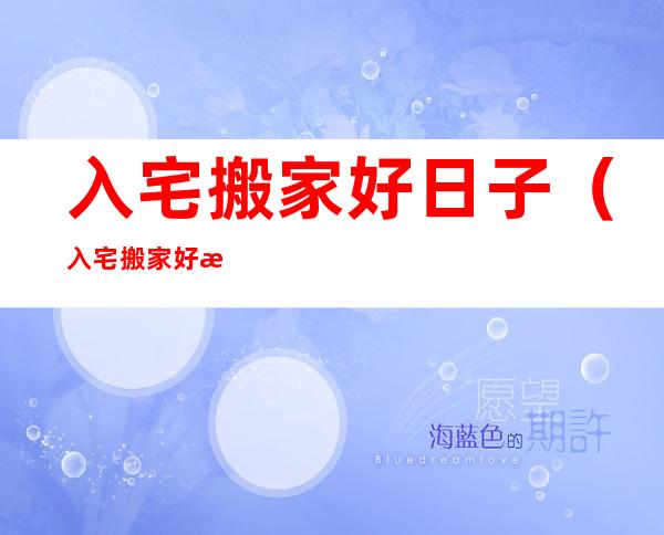入宅搬家好日子(入宅搬家好日子农历五月十九)