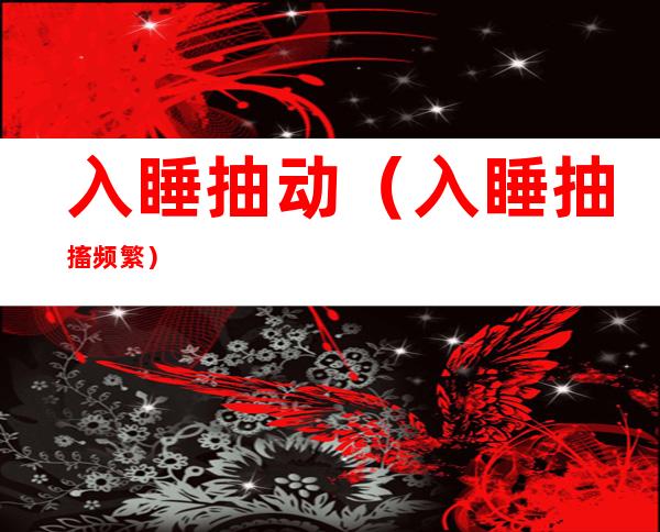 入睡抽动(入睡抽搐频繁)