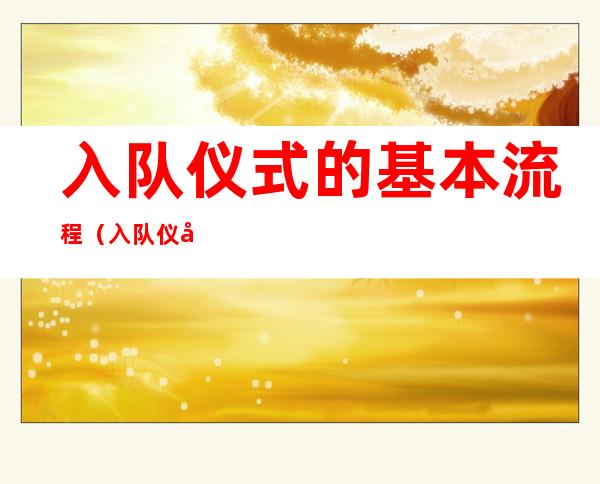 入队仪式的基本流程(入队仪式的基本流程主持词)