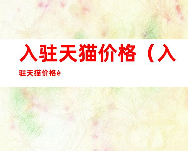 入驻天猫价格(入驻天猫价格要求)