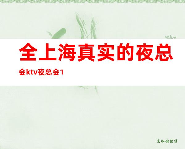全上海真实的夜总会ktv夜总会10-20起(天天爆满 )