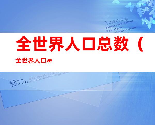 全世界人口总数(全世界人口总数是多少人?)