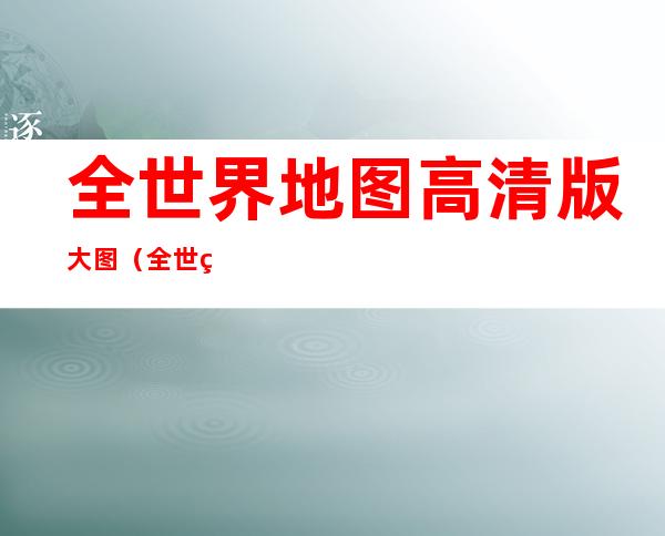 全世界地图高清版大图（全世界地图全图大图）