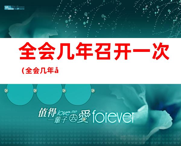 全会几年召开一次（全会几年召开一次每次快几次会议）