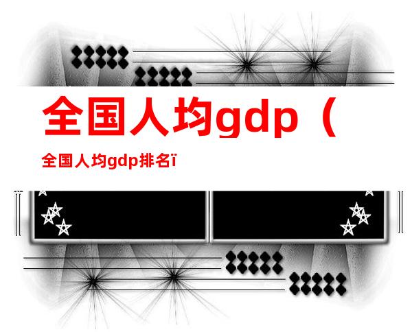 全国人均gdp（全国人均gdp排名）