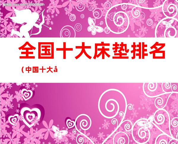 全国十大床垫排名（中国十大床垫品牌）