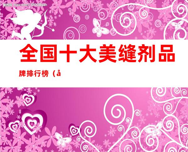 全国十大美缝剂品牌排行榜（国内美缝剂十大品牌排名）