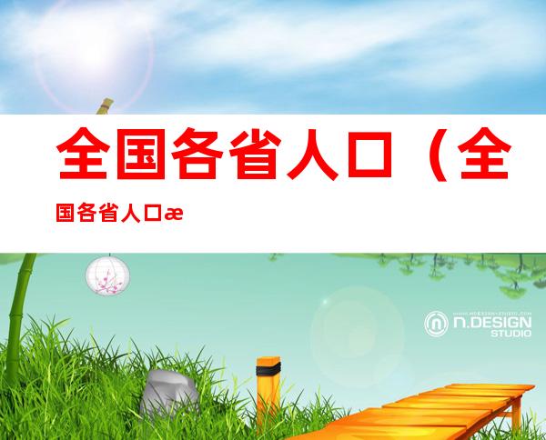 全国各省人口(全国各省人口排名前十名)