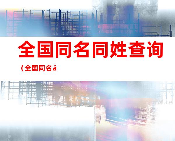 全国同名同姓查询(全国同名同姓查询入口公安部)